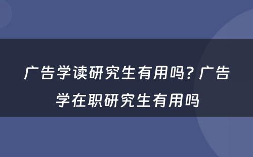 广告学读研究生有用吗? 广告学在职研究生有用吗