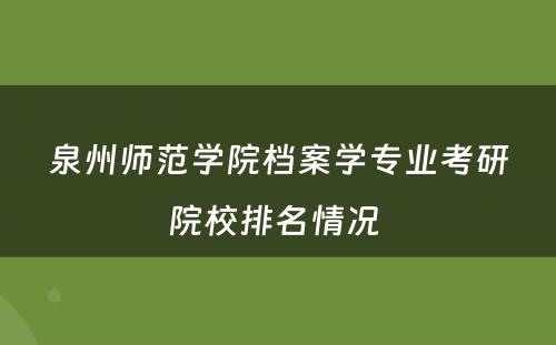 泉州师范学院档案学专业考研院校排名情况 