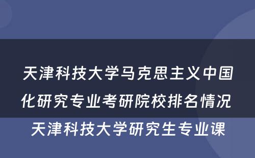 天津科技大学马克思主义中国化研究专业考研院校排名情况 天津科技大学研究生专业课