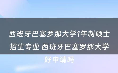 西班牙巴塞罗那大学1年制硕士招生专业 西班牙巴塞罗那大学好申请吗