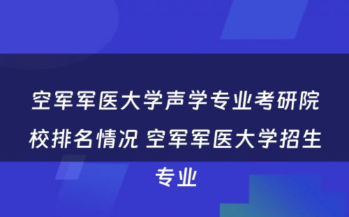 空军军医大学声学专业考研院校排名情况 空军军医大学招生专业