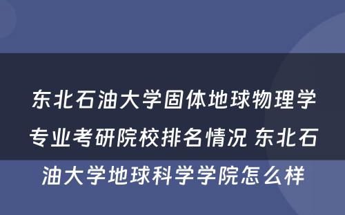 东北石油大学固体地球物理学专业考研院校排名情况 东北石油大学地球科学学院怎么样