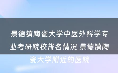 景德镇陶瓷大学中医外科学专业考研院校排名情况 景德镇陶瓷大学附近的医院