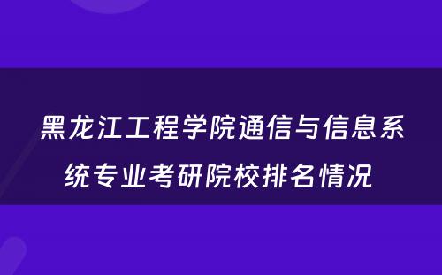 黑龙江工程学院通信与信息系统专业考研院校排名情况 