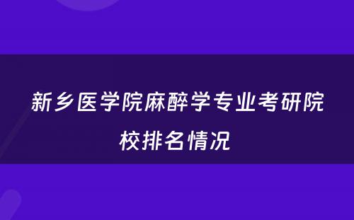 新乡医学院麻醉学专业考研院校排名情况 