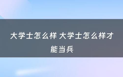 大学士怎么样 大学士怎么样才能当兵