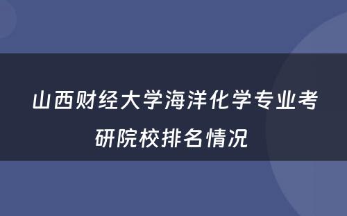 山西财经大学海洋化学专业考研院校排名情况 