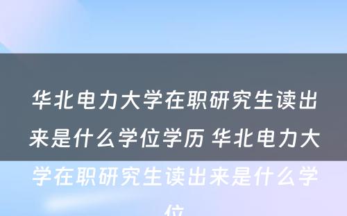 华北电力大学在职研究生读出来是什么学位学历 华北电力大学在职研究生读出来是什么学位