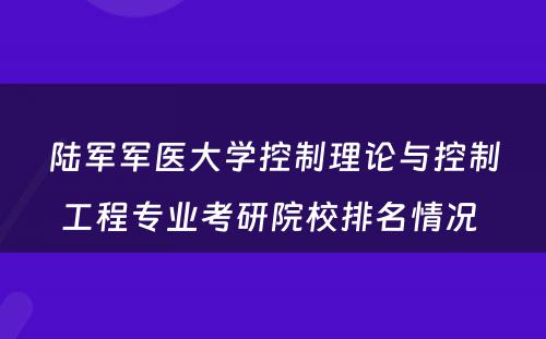 陆军军医大学控制理论与控制工程专业考研院校排名情况 