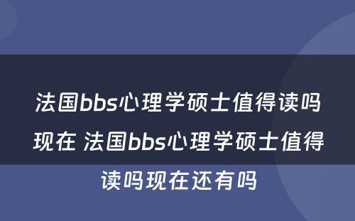 法国bbs心理学硕士值得读吗现在 法国bbs心理学硕士值得读吗现在还有吗