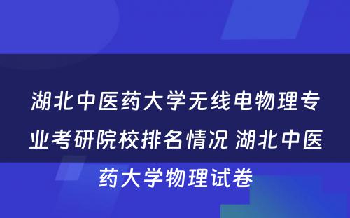 湖北中医药大学无线电物理专业考研院校排名情况 湖北中医药大学物理试卷