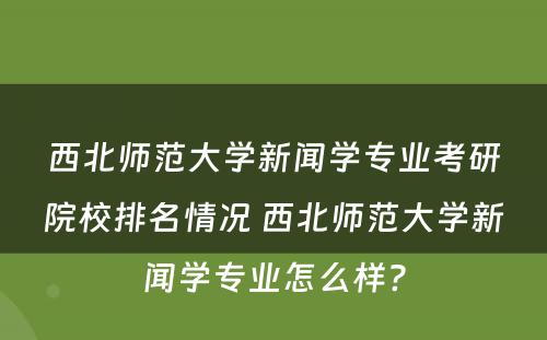 西北师范大学新闻学专业考研院校排名情况 西北师范大学新闻学专业怎么样?