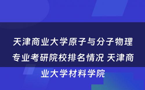 天津商业大学原子与分子物理专业考研院校排名情况 天津商业大学材料学院