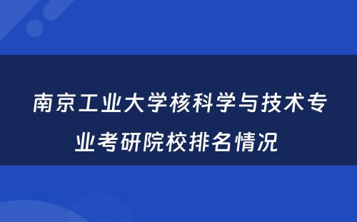 南京工业大学核科学与技术专业考研院校排名情况 