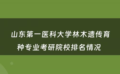 山东第一医科大学林木遗传育种专业考研院校排名情况 