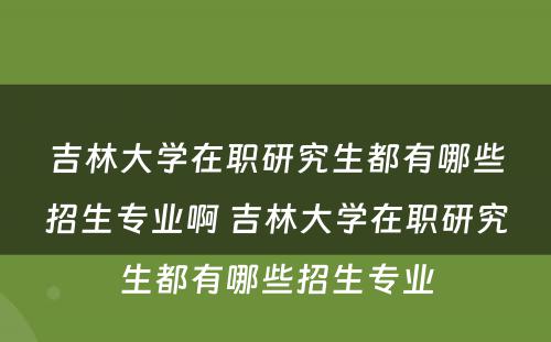 吉林大学在职研究生都有哪些招生专业啊 吉林大学在职研究生都有哪些招生专业