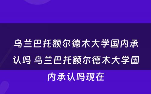 乌兰巴托额尔德木大学国内承认吗 乌兰巴托额尔德木大学国内承认吗现在