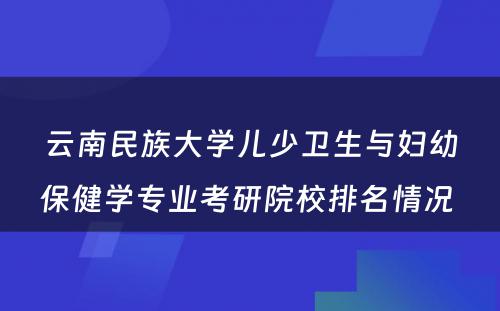 云南民族大学儿少卫生与妇幼保健学专业考研院校排名情况 