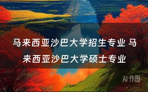 马来西亚沙巴大学招生专业 马来西亚沙巴大学硕士专业