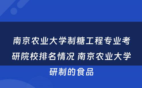 南京农业大学制糖工程专业考研院校排名情况 南京农业大学研制的食品