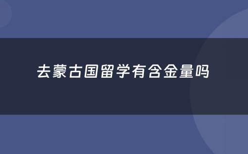 去蒙古国留学有含金量吗 