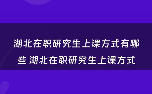 湖北在职研究生上课方式有哪些 湖北在职研究生上课方式