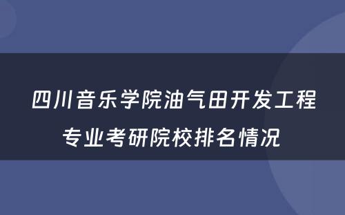 四川音乐学院油气田开发工程专业考研院校排名情况 