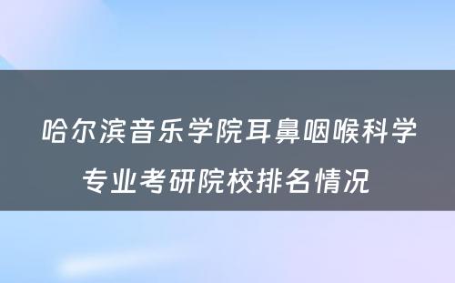 哈尔滨音乐学院耳鼻咽喉科学专业考研院校排名情况 