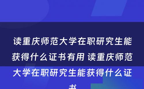 读重庆师范大学在职研究生能获得什么证书有用 读重庆师范大学在职研究生能获得什么证书