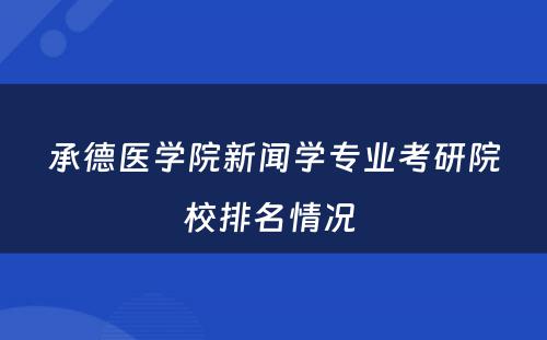 承德医学院新闻学专业考研院校排名情况 