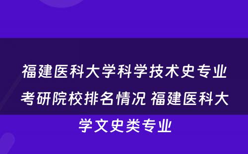 福建医科大学科学技术史专业考研院校排名情况 福建医科大学文史类专业