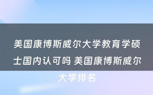 美国康博斯威尔大学教育学硕士国内认可吗 美国康博斯威尔大学排名