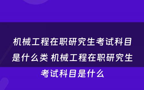 机械工程在职研究生考试科目是什么类 机械工程在职研究生考试科目是什么