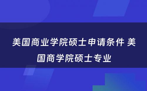 美国商业学院硕士申请条件 美国商学院硕士专业