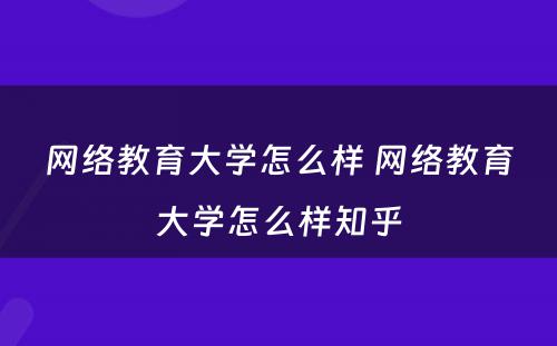 网络教育大学怎么样 网络教育大学怎么样知乎