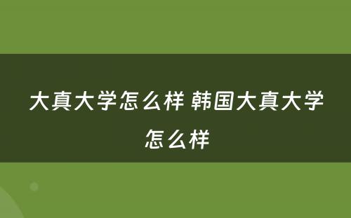 大真大学怎么样 韩国大真大学怎么样