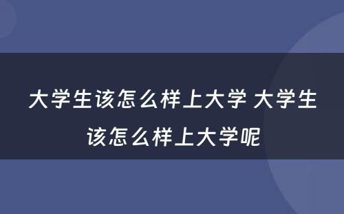 大学生该怎么样上大学 大学生该怎么样上大学呢