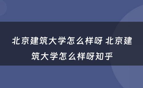 北京建筑大学怎么样呀 北京建筑大学怎么样呀知乎