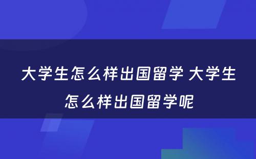 大学生怎么样出国留学 大学生怎么样出国留学呢