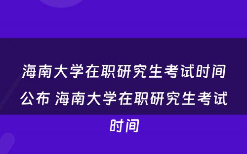 海南大学在职研究生考试时间公布 海南大学在职研究生考试时间