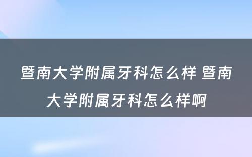 暨南大学附属牙科怎么样 暨南大学附属牙科怎么样啊