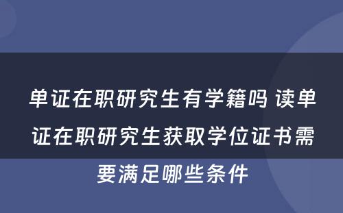 单证在职研究生有学籍吗 读单证在职研究生获取学位证书需要满足哪些条件