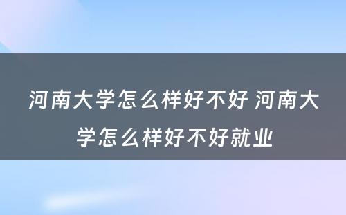 河南大学怎么样好不好 河南大学怎么样好不好就业