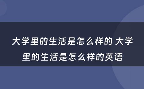 大学里的生活是怎么样的 大学里的生活是怎么样的英语