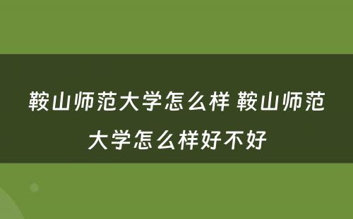 鞍山师范大学怎么样 鞍山师范大学怎么样好不好