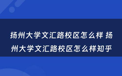 扬州大学文汇路校区怎么样 扬州大学文汇路校区怎么样知乎