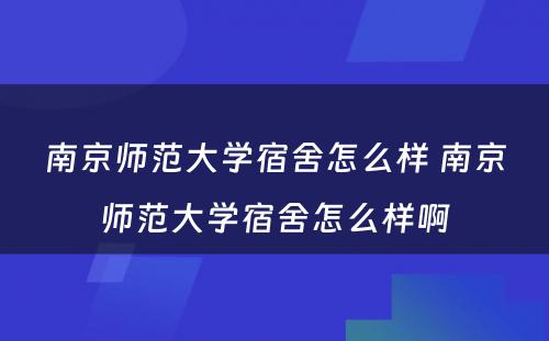 南京师范大学宿舍怎么样 南京师范大学宿舍怎么样啊