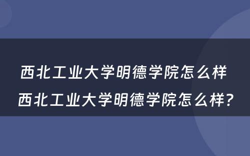 西北工业大学明德学院怎么样 西北工业大学明德学院怎么样?