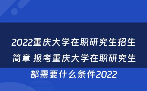 2022重庆大学在职研究生招生简章 报考重庆大学在职研究生都需要什么条件2022