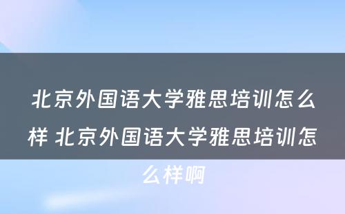 北京外国语大学雅思培训怎么样 北京外国语大学雅思培训怎么样啊